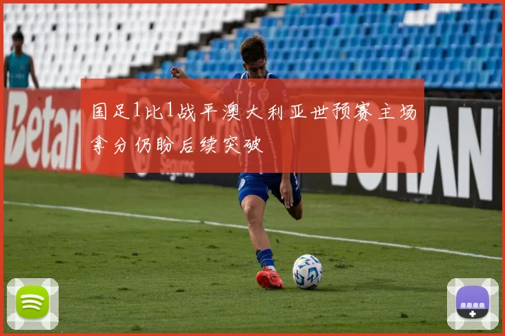 国足1比1战平澳大利亚世预赛主场拿分仍盼后续突破