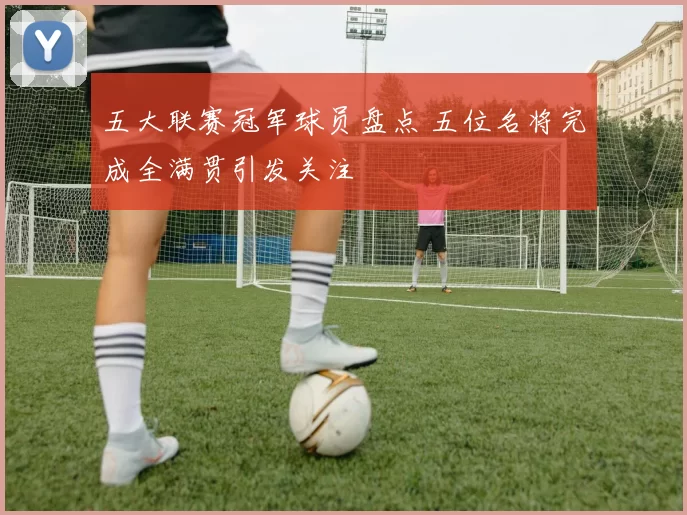 五大联赛冠军球员盘点 五位名将完成全满贯引发关注