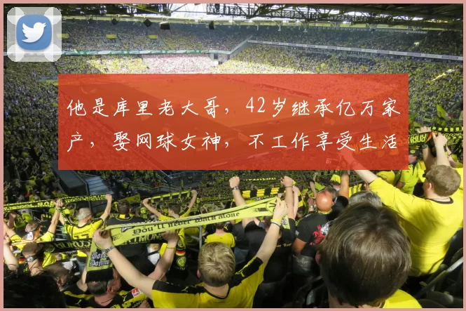 他是库里老大哥,42岁继承亿万家产,娶网球女神,不工作享受生活