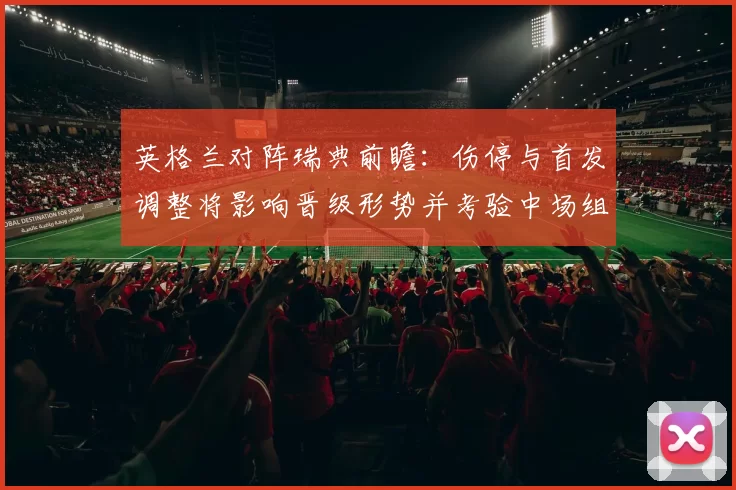 英格兰对阵瑞典前瞻：伤停与首发调整将影响晋级形势并考验中场组织