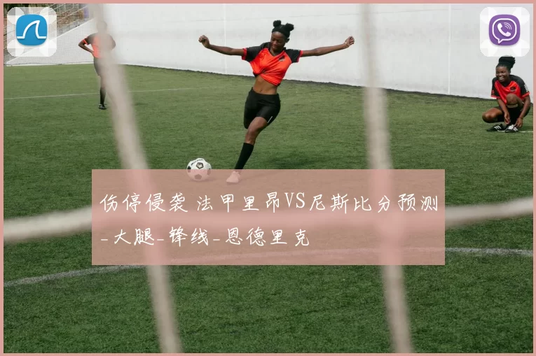 伤停侵袭 法甲里昂VS尼斯比分预测_大腿_锋线_恩德里克