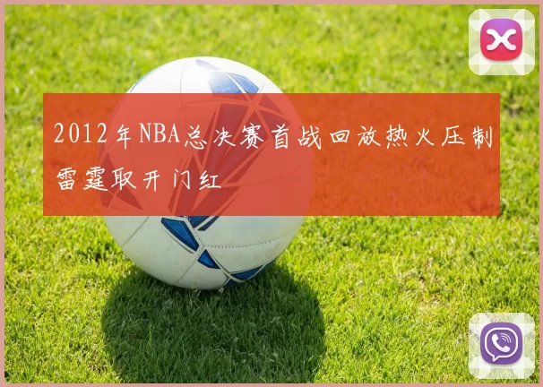 2012年NBA总决赛首战回放热火压制雷霆取开门红