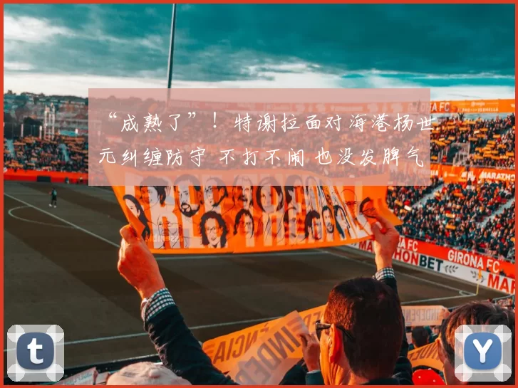 “成熟了”！特谢拉面对海港杨世元纠缠防守 不打不闹 也没发脾气