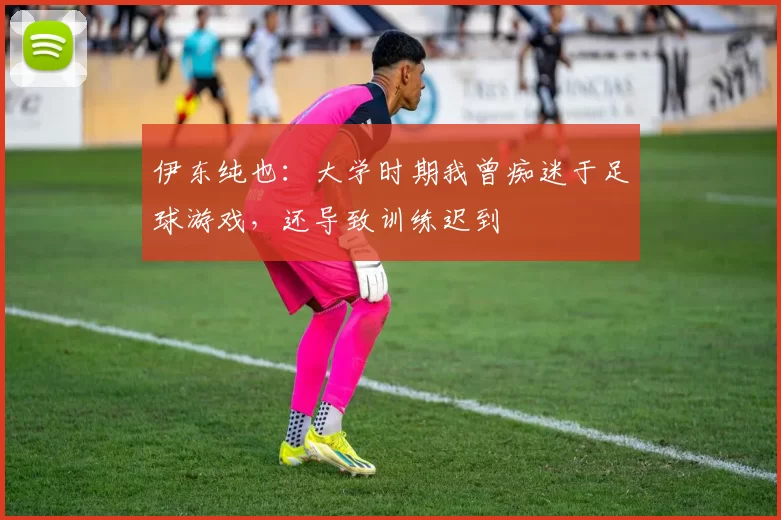 伊东纯也：大学时期我曾痴迷于足球游戏，还导致训练迟到