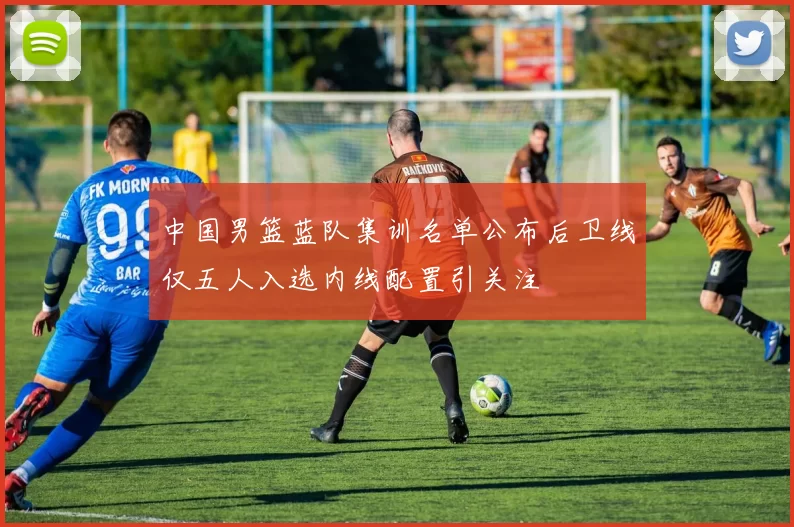 中国男篮蓝队集训名单公布后卫线仅五人入选内线配置引关注