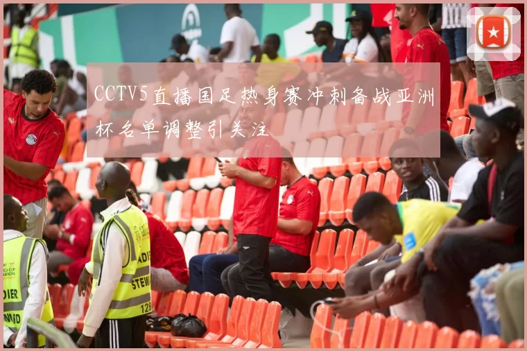 CCTV5直播国足热身赛冲刺备战亚洲杯名单调整引关注