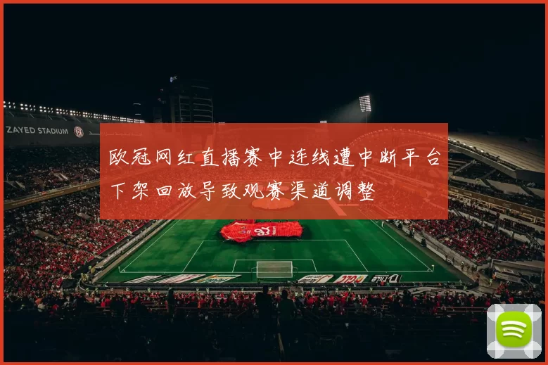 欧冠网红直播赛中连线遭中断平台下架回放导致观赛渠道调整