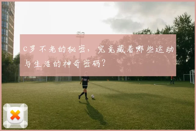 c罗不老的秘密，究竟藏着哪些运动与生活的神奇密码？