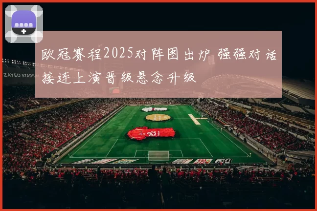 欧冠赛程2025对阵图出炉 强强对话接连上演晋级悬念升级