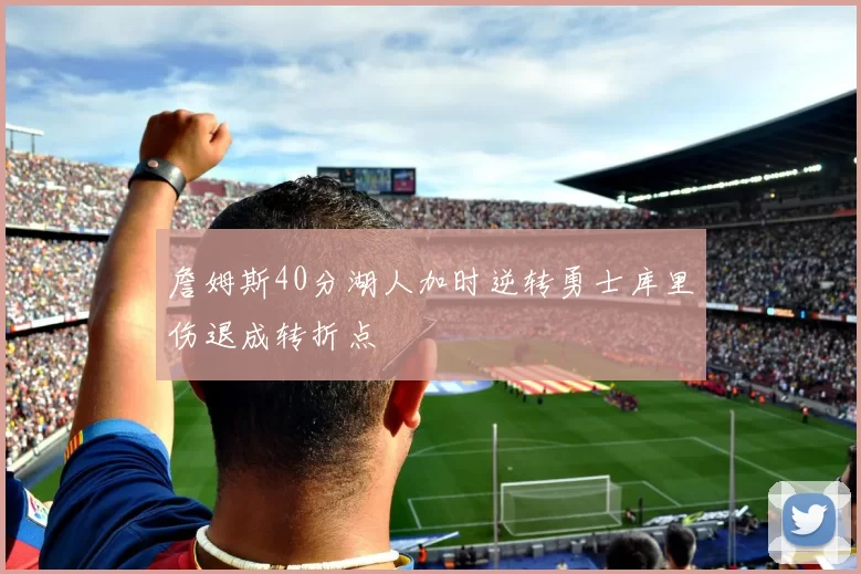 詹姆斯40分湖人加时逆转勇士库里伤退成转折点