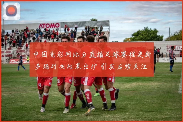 中国竞彩网比分直播足球赛程更新 多场对决结果出炉 引发后续关注