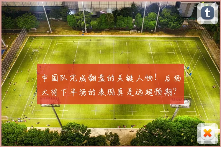 中国队完成翻盘的关键人物!后场大将下半场的表现真是远超预期?