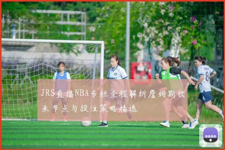 JRS直播NBA专栏全程解析詹姆斯收米节点与投注策略精选