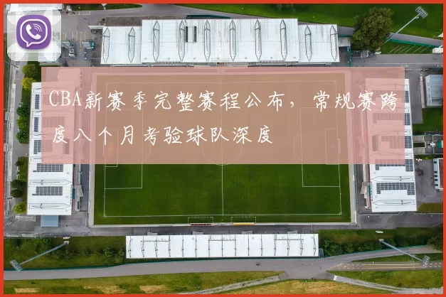 CBA新赛季完整赛程公布，常规赛跨度八个月考验球队深度