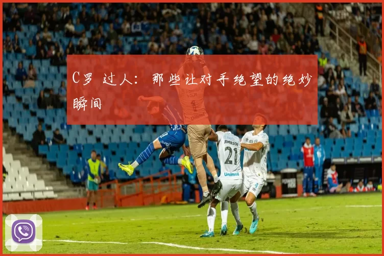 C罗 过人：那些让对手绝望的绝妙瞬间