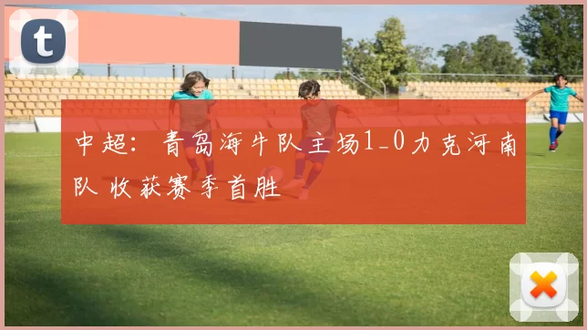 中超：青岛海牛队主场1_0力克河南队 收获赛季首胜