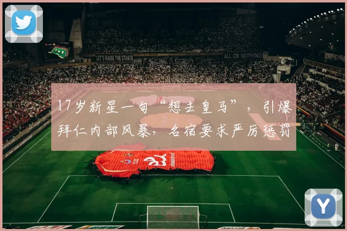 17岁新星一句“想去皇马”，引爆拜仁内部风暴，名宿要求严厉惩罚