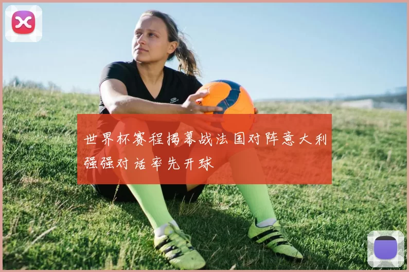 世界杯赛程揭幕战法国对阵意大利强强对话率先开球