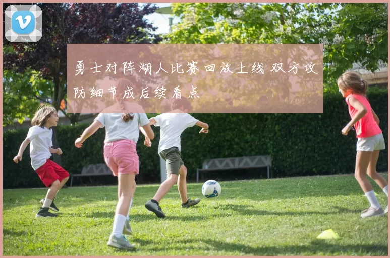 勇士对阵湖人比赛回放上线 双方攻防细节成后续看点