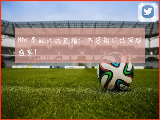 Nba圣诞大战直播：不容错过的篮球盛宴！