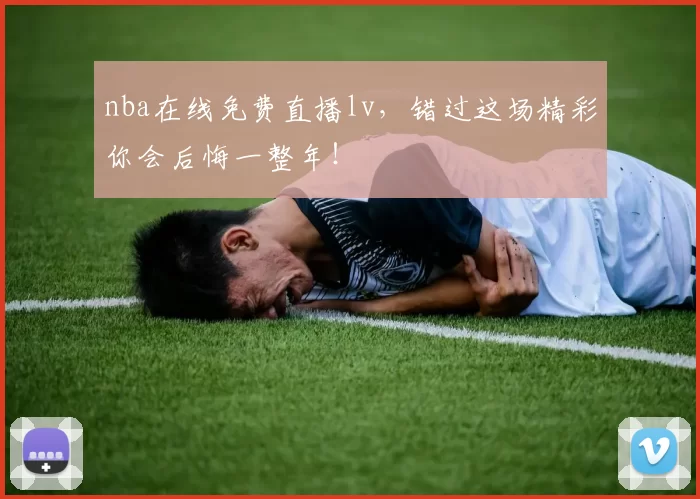 nba在线免费直播lv，错过这场精彩你会后悔一整年！