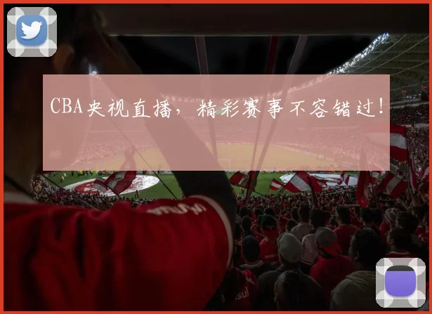 CBA央视直播，精彩赛事不容错过！