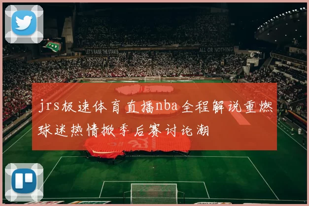 jrs极速体育直播nba全程解说重燃球迷热情掀季后赛讨论潮