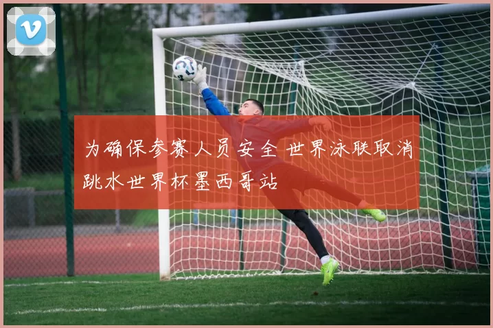 为确保参赛人员安全 世界泳联取消跳水世界杯墨西哥站