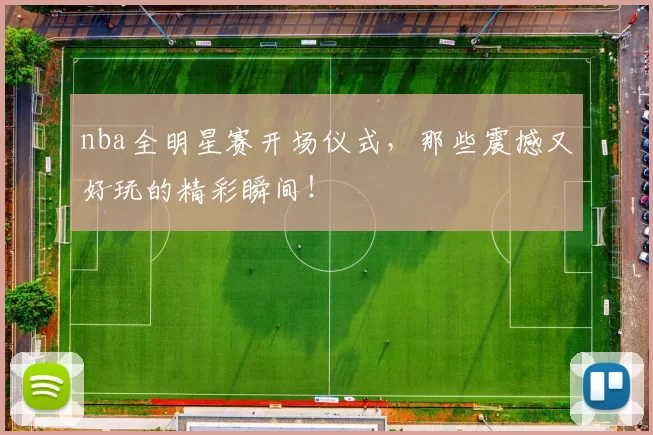 nba全明星赛开场仪式，那些震撼又好玩的精彩瞬间！