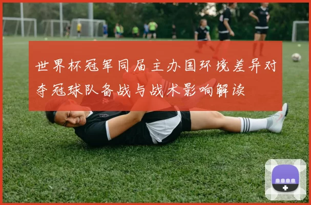 世界杯冠军同届主办国环境差异对夺冠球队备战与战术影响解读