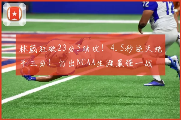 林葳狂砍23分5助攻！4.5秒逆天绝平三分！打出NCAA生涯最强一战