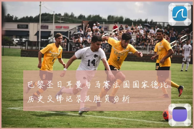 巴黎圣日耳曼与马赛法国国家德比历史交锋记录及胜负分析