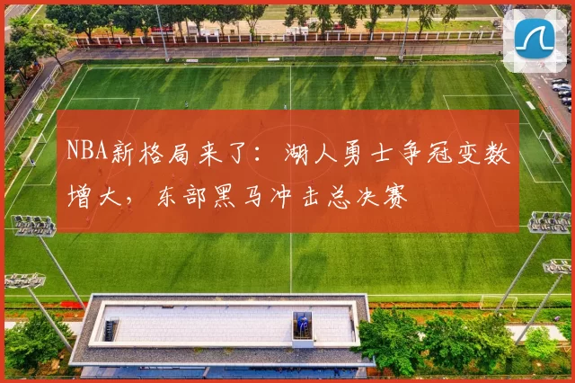 NBA新格局来了：湖人勇士争冠变数增大，东部黑马冲击总决赛