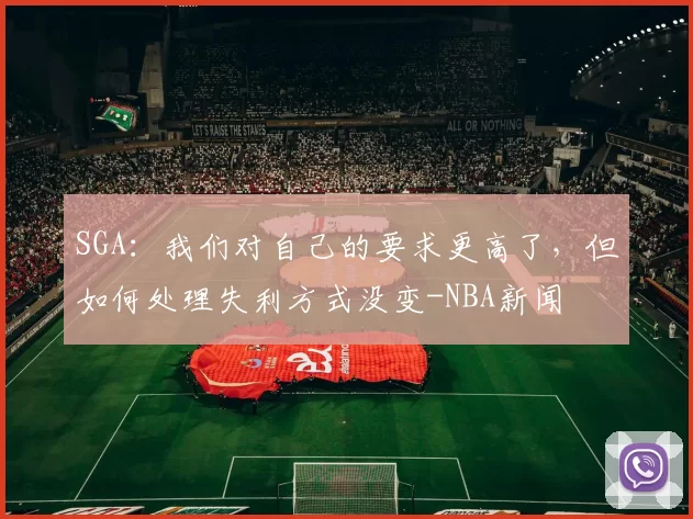 SGA：我们对自己的要求更高了，但如何处理失利方式没变-NBA新闻