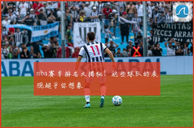 nba赛季排名大揭秘！这些球队的表现超乎你想象