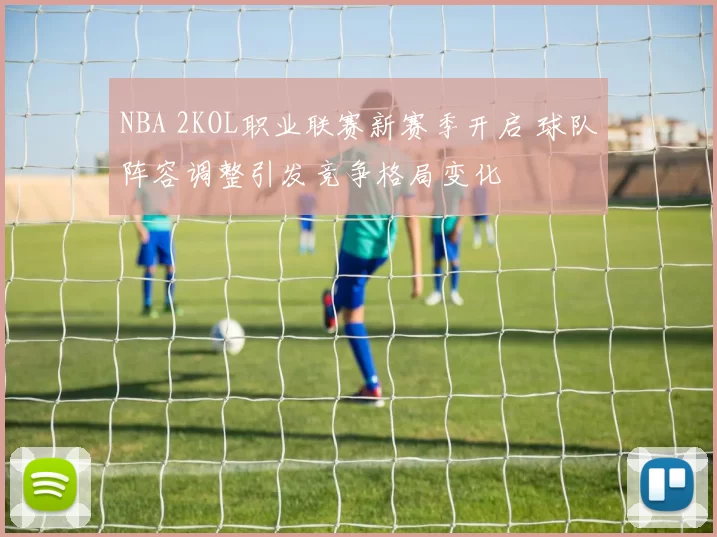 NBA 2KOL职业联赛新赛季开启 球队阵容调整引发竞争格局变化