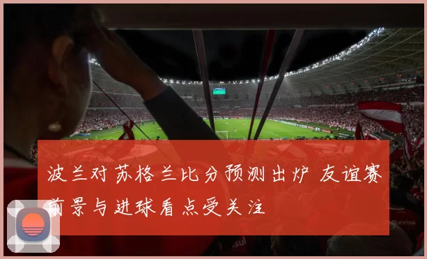波兰对苏格兰比分预测出炉 友谊赛前景与进球看点受关注