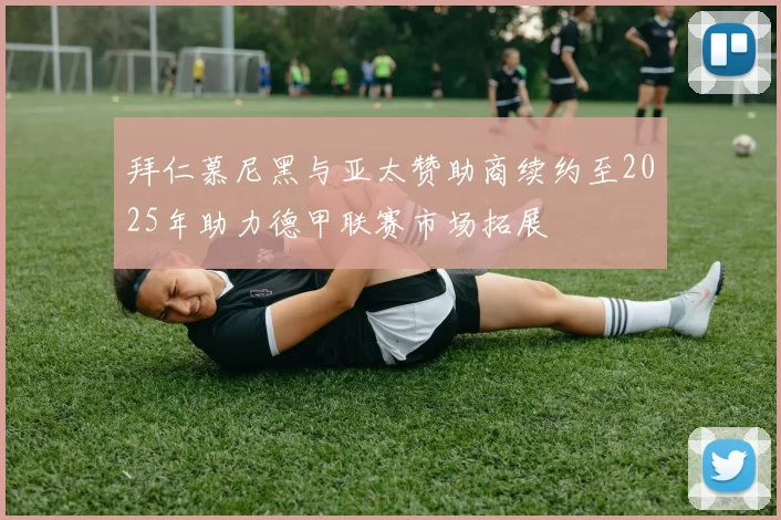 拜仁慕尼黑与亚太赞助商续约至2025年助力德甲联赛市场拓展