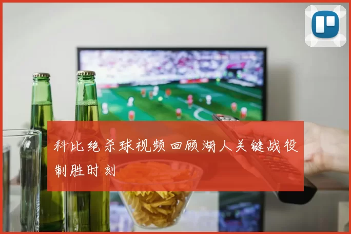 科比绝杀球视频回顾湖人关键战役制胜时刻