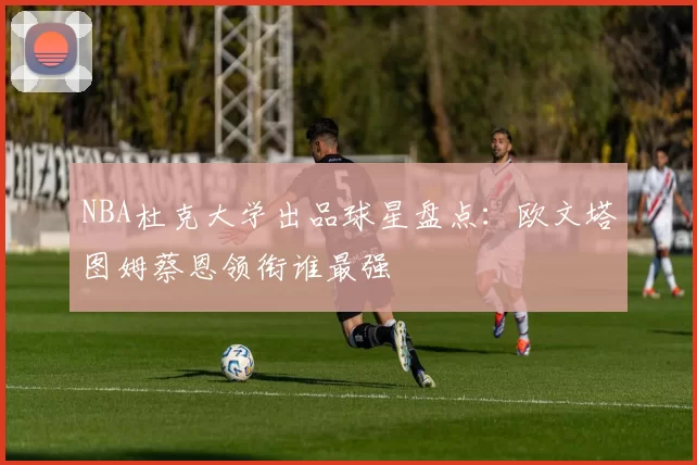 NBA杜克大学出品球星盘点：欧文塔图姆蔡恩领衔谁最强