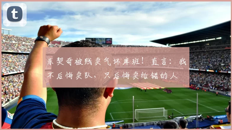 东契奇被贱卖气坏库班！直言：我不后悔卖队，只后悔卖给错的人
