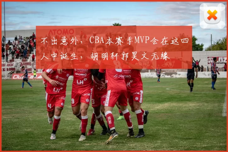 不出意外，CBA本赛季MVP会在这四人中诞生，胡明轩郭昊文无缘