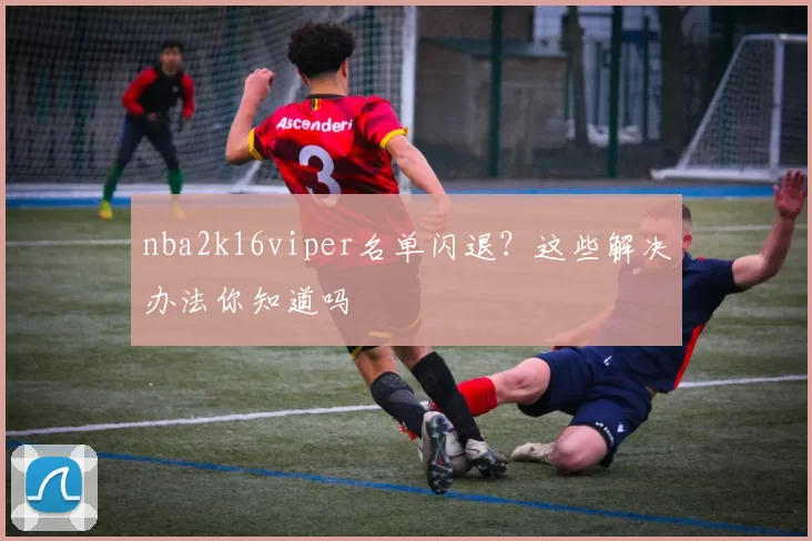 nba2k16viper名单闪退？这些解决办法你知道吗