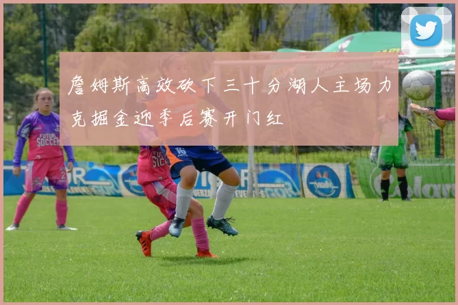 詹姆斯高效砍下三十分湖人主场力克掘金迎季后赛开门红