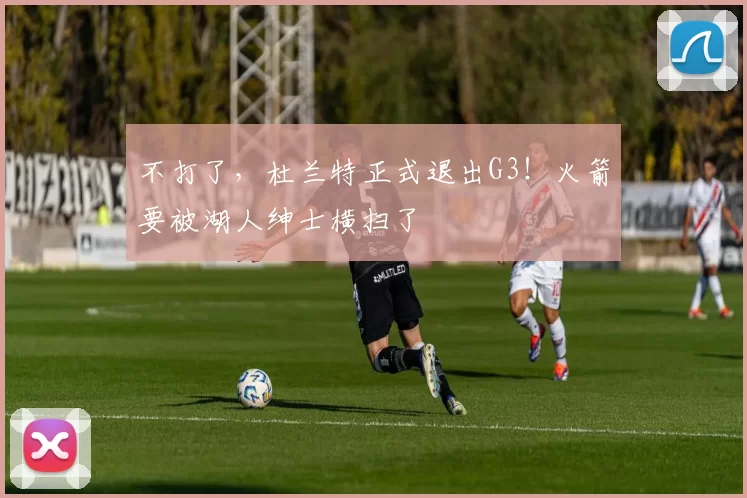 不打了，杜兰特正式退出G3！火箭要被湖人绅士横扫了