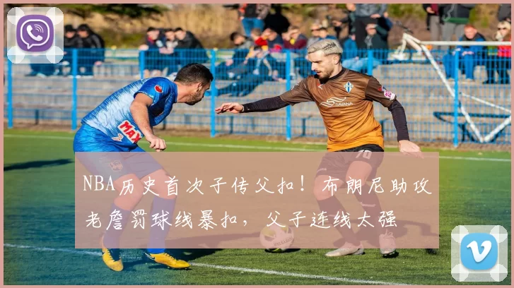 NBA历史首次子传父扣！布朗尼助攻老詹罚球线暴扣，父子连线太强