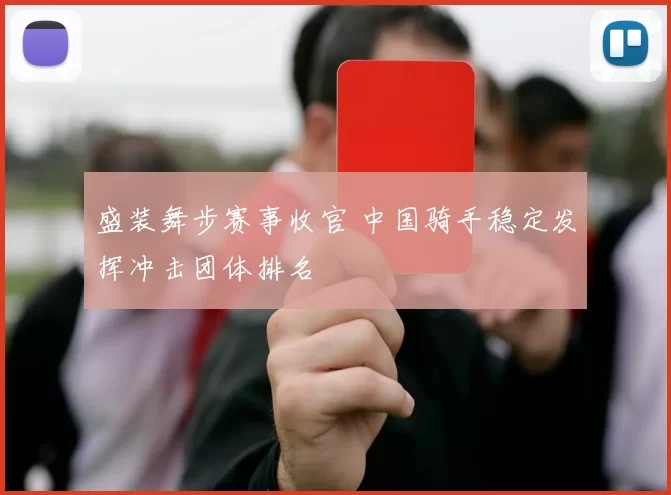 盛装舞步赛事收官 中国骑手稳定发挥冲击团体排名