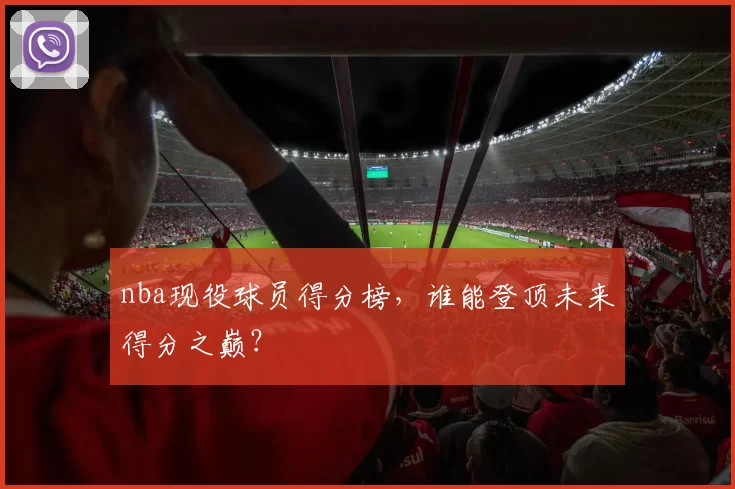 nba现役球员得分榜，谁能登顶未来得分之巅？