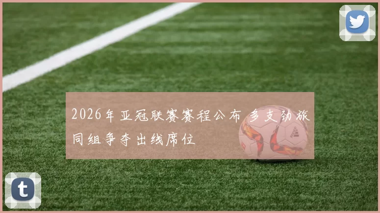 2026年亚冠联赛赛程公布 多支劲旅同组争夺出线席位