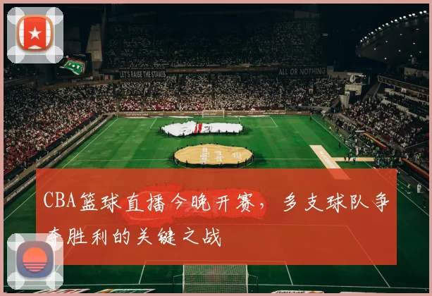 CBA篮球直播今晚开赛，多支球队争夺胜利的关键之战